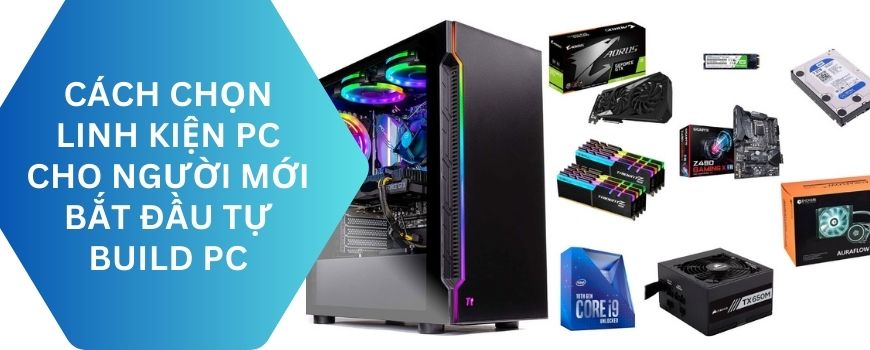 Hướng dẫn cách chọn linh kiện PC cho người mới bắt đầu tự build PC