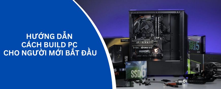 Hướng dẫn chi tiết cách build pc cho người mới bắt đầu