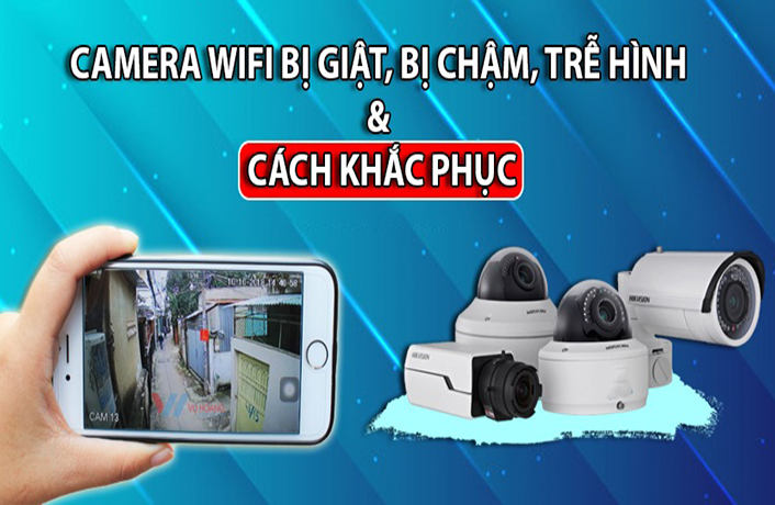 Camera wifi bị giật, bị chậm, trễ hình và cách khắc phục nhanh nhất