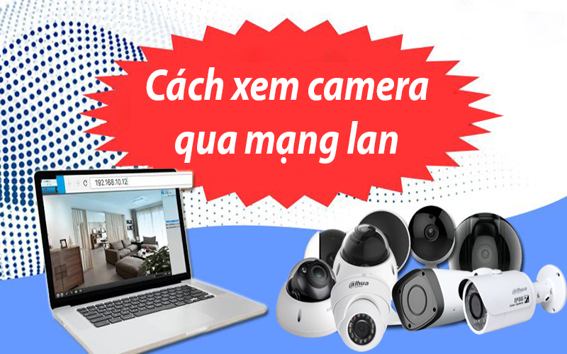 Cách xem camera qua mạng lan, mở port để xem camera qua mạng